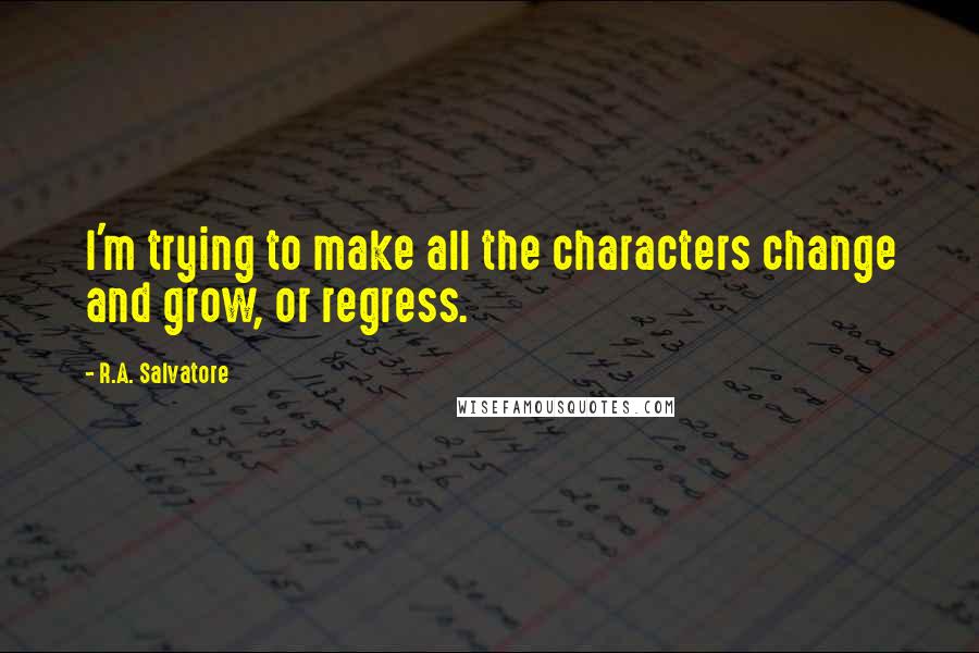 R.A. Salvatore Quotes: I'm trying to make all the characters change and grow, or regress.