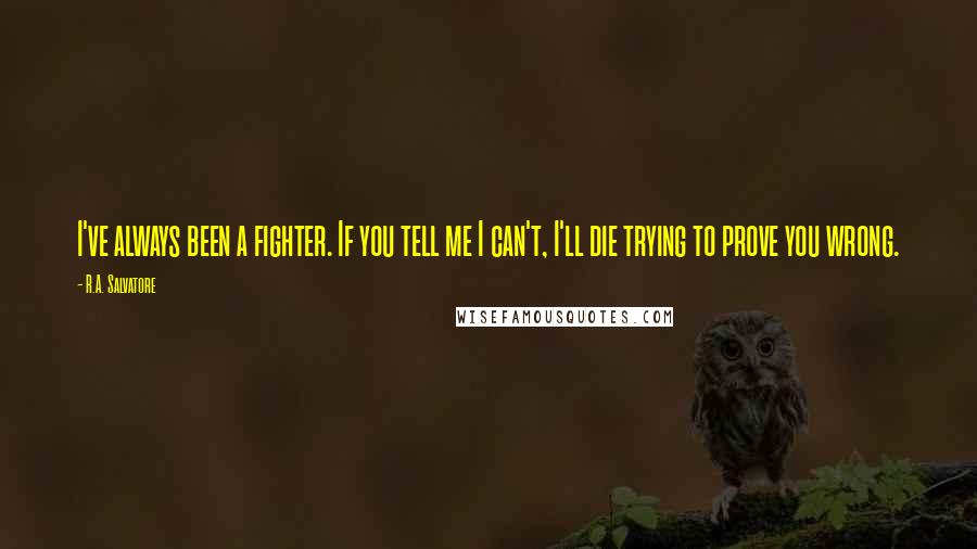 R.A. Salvatore Quotes: I've always been a fighter. If you tell me I can't, I'll die trying to prove you wrong.