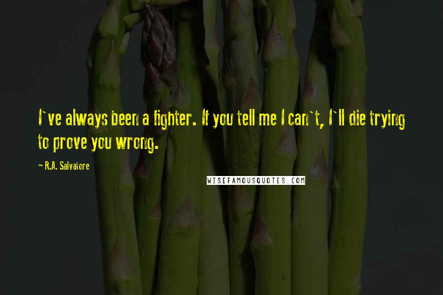R.A. Salvatore Quotes: I've always been a fighter. If you tell me I can't, I'll die trying to prove you wrong.