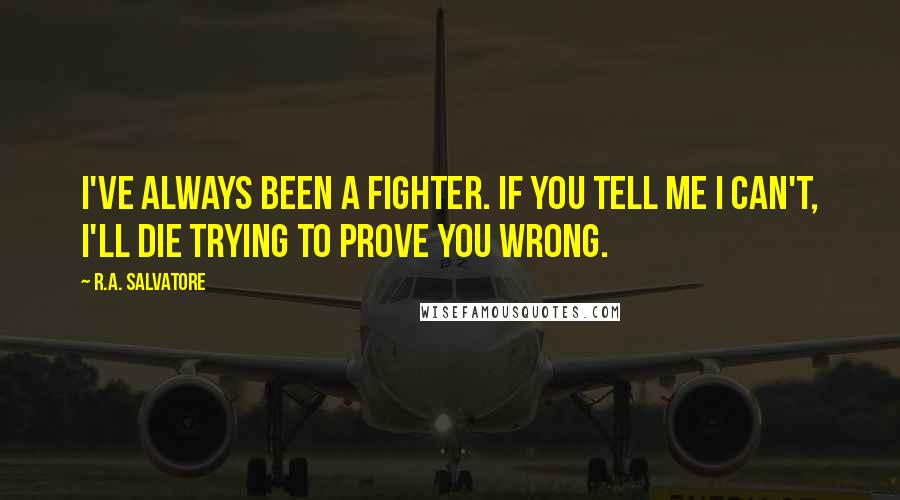 R.A. Salvatore Quotes: I've always been a fighter. If you tell me I can't, I'll die trying to prove you wrong.