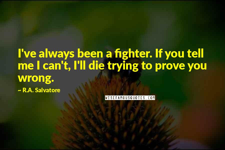 R.A. Salvatore Quotes: I've always been a fighter. If you tell me I can't, I'll die trying to prove you wrong.