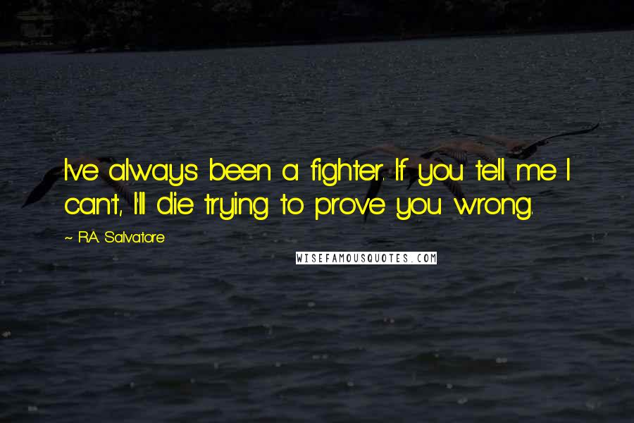 R.A. Salvatore Quotes: I've always been a fighter. If you tell me I can't, I'll die trying to prove you wrong.