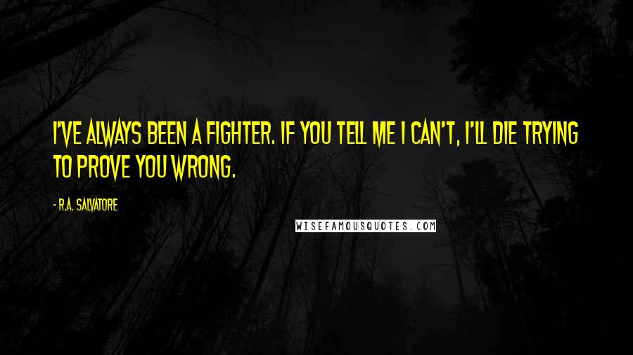 R.A. Salvatore Quotes: I've always been a fighter. If you tell me I can't, I'll die trying to prove you wrong.