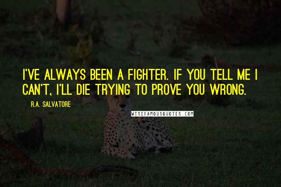 R.A. Salvatore Quotes: I've always been a fighter. If you tell me I can't, I'll die trying to prove you wrong.