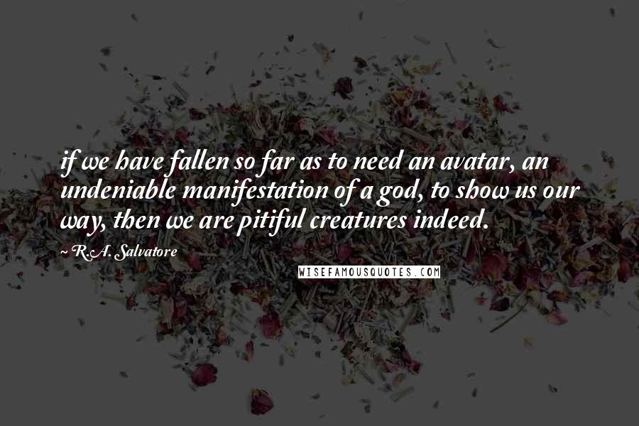 R.A. Salvatore Quotes: if we have fallen so far as to need an avatar, an undeniable manifestation of a god, to show us our way, then we are pitiful creatures indeed.