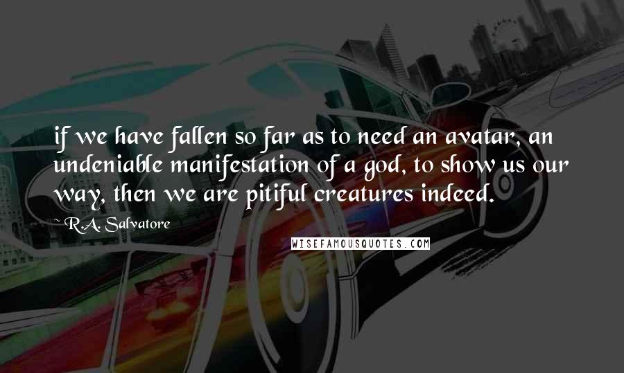 R.A. Salvatore Quotes: if we have fallen so far as to need an avatar, an undeniable manifestation of a god, to show us our way, then we are pitiful creatures indeed.