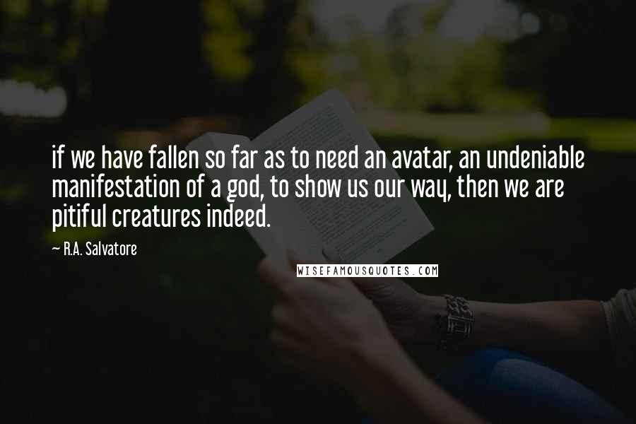 R.A. Salvatore Quotes: if we have fallen so far as to need an avatar, an undeniable manifestation of a god, to show us our way, then we are pitiful creatures indeed.