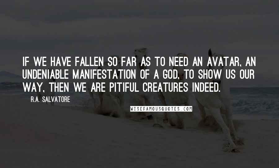 R.A. Salvatore Quotes: if we have fallen so far as to need an avatar, an undeniable manifestation of a god, to show us our way, then we are pitiful creatures indeed.