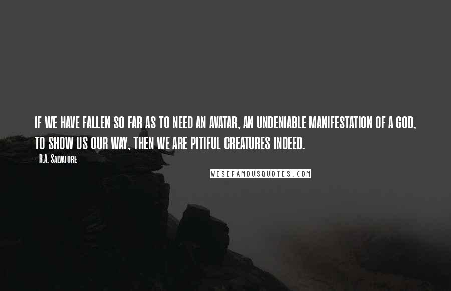 R.A. Salvatore Quotes: if we have fallen so far as to need an avatar, an undeniable manifestation of a god, to show us our way, then we are pitiful creatures indeed.