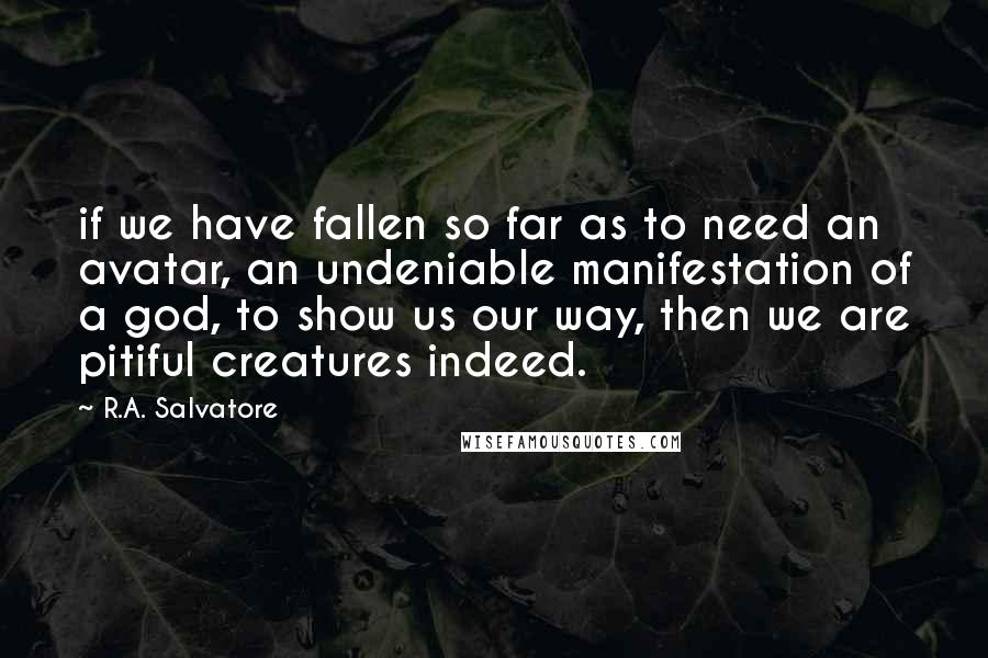 R.A. Salvatore Quotes: if we have fallen so far as to need an avatar, an undeniable manifestation of a god, to show us our way, then we are pitiful creatures indeed.