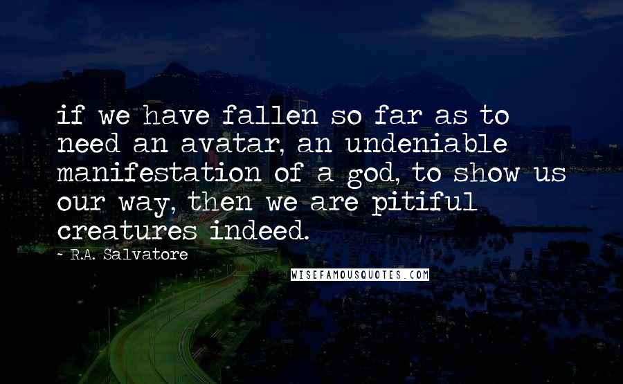 R.A. Salvatore Quotes: if we have fallen so far as to need an avatar, an undeniable manifestation of a god, to show us our way, then we are pitiful creatures indeed.