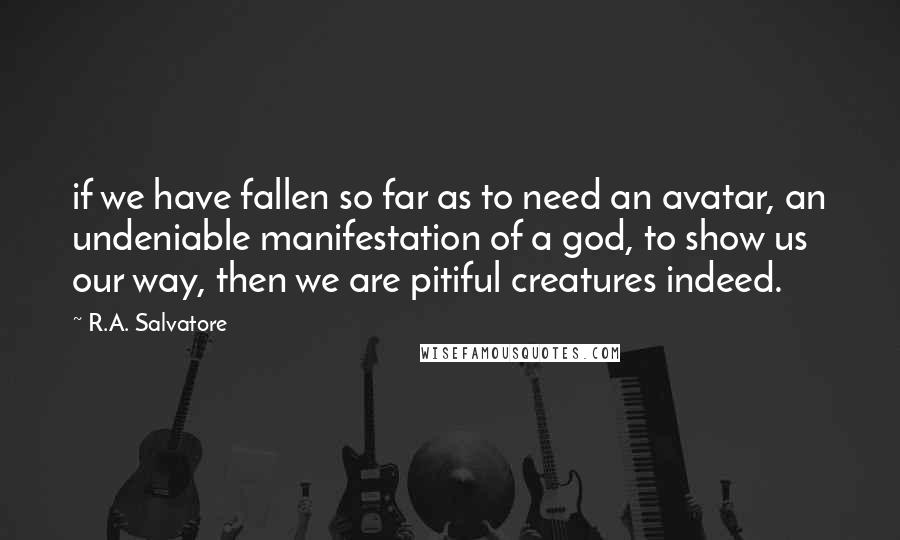 R.A. Salvatore Quotes: if we have fallen so far as to need an avatar, an undeniable manifestation of a god, to show us our way, then we are pitiful creatures indeed.