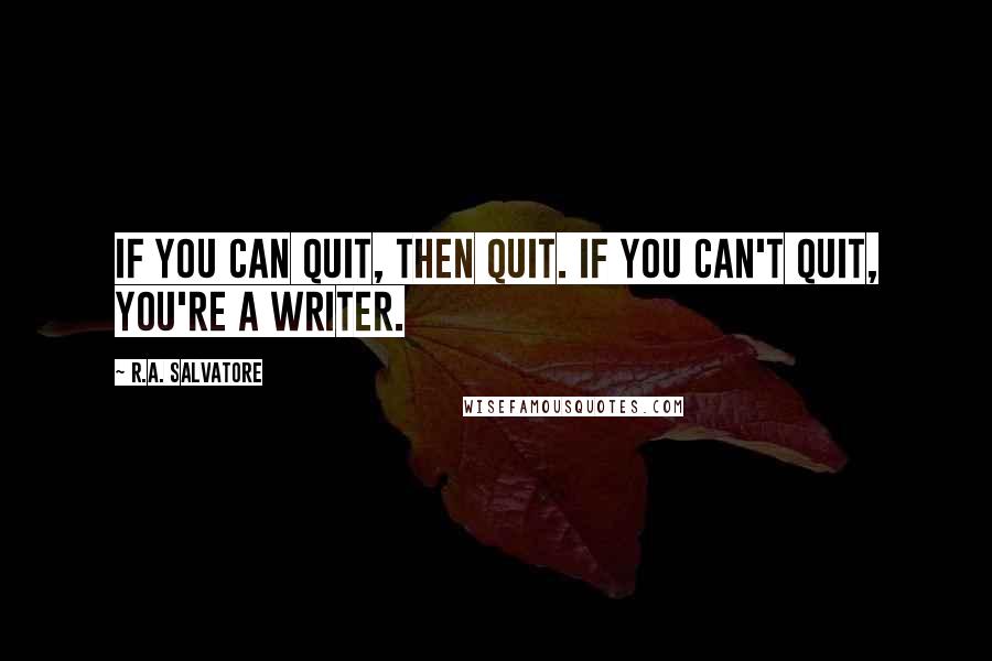 R.A. Salvatore Quotes: If you can quit, then quit. If you can't quit, you're a writer.