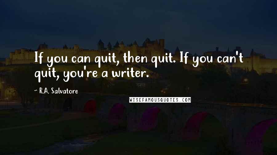 R.A. Salvatore Quotes: If you can quit, then quit. If you can't quit, you're a writer.