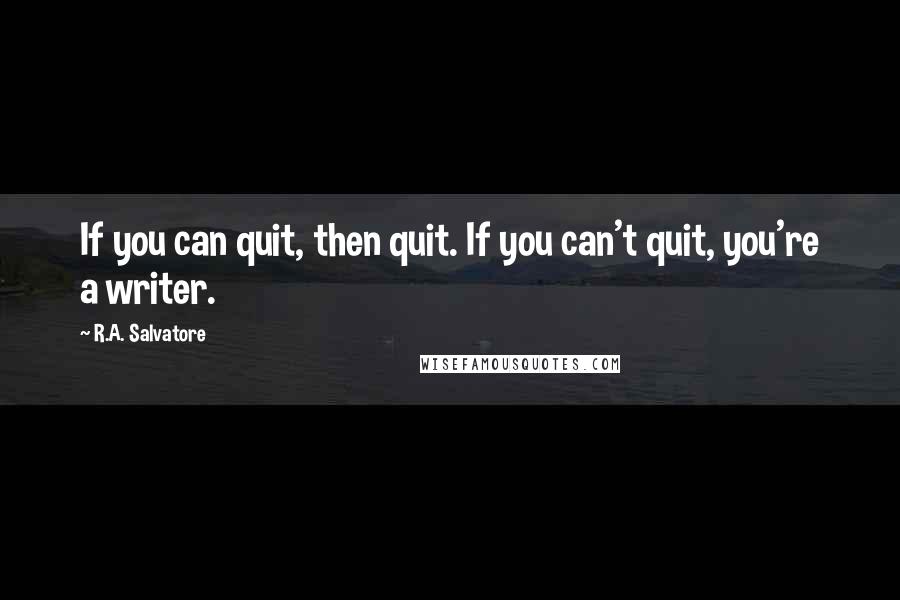 R.A. Salvatore Quotes: If you can quit, then quit. If you can't quit, you're a writer.