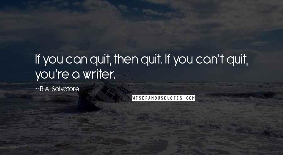 R.A. Salvatore Quotes: If you can quit, then quit. If you can't quit, you're a writer.