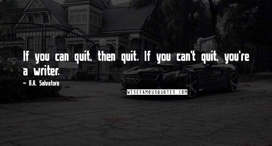 R.A. Salvatore Quotes: If you can quit, then quit. If you can't quit, you're a writer.