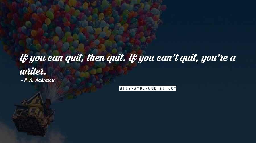 R.A. Salvatore Quotes: If you can quit, then quit. If you can't quit, you're a writer.