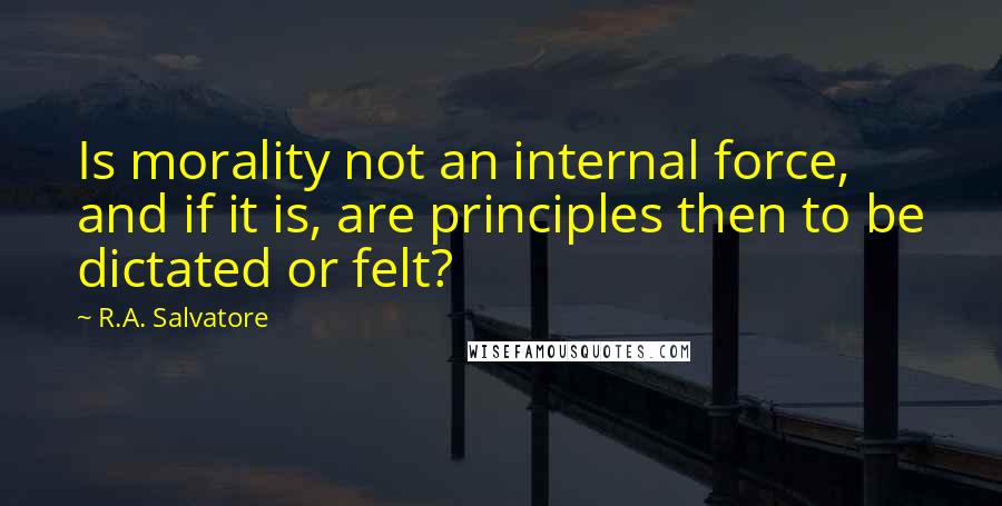 R.A. Salvatore Quotes: Is morality not an internal force, and if it is, are principles then to be dictated or felt?