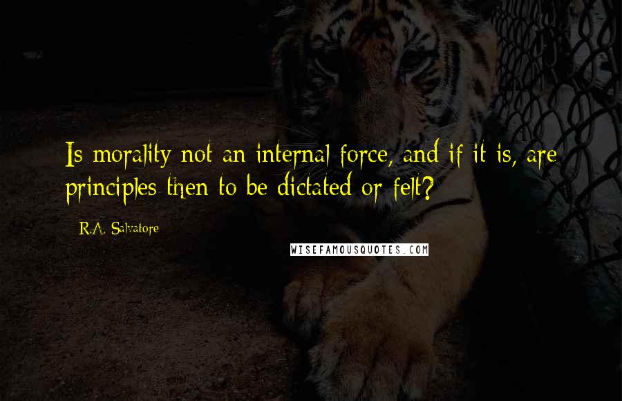 R.A. Salvatore Quotes: Is morality not an internal force, and if it is, are principles then to be dictated or felt?