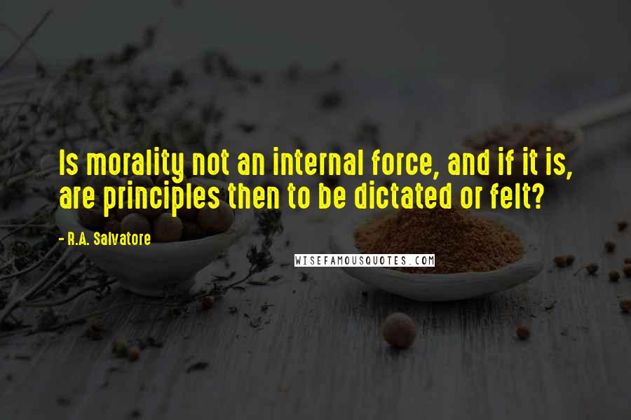 R.A. Salvatore Quotes: Is morality not an internal force, and if it is, are principles then to be dictated or felt?