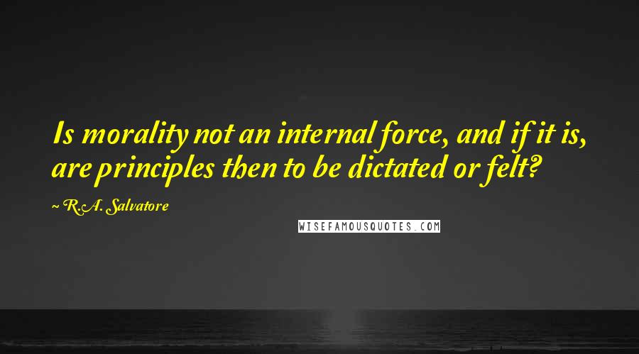 R.A. Salvatore Quotes: Is morality not an internal force, and if it is, are principles then to be dictated or felt?