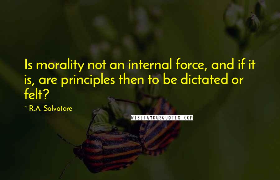 R.A. Salvatore Quotes: Is morality not an internal force, and if it is, are principles then to be dictated or felt?
