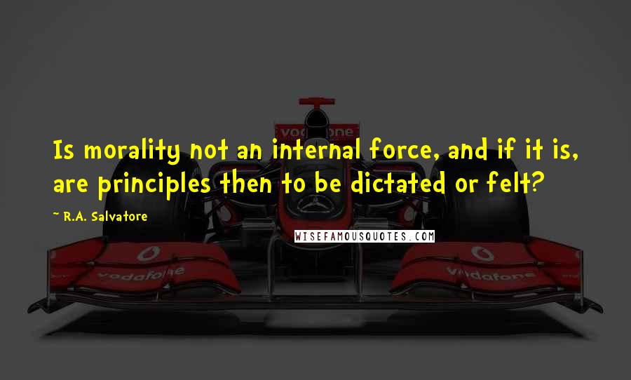 R.A. Salvatore Quotes: Is morality not an internal force, and if it is, are principles then to be dictated or felt?