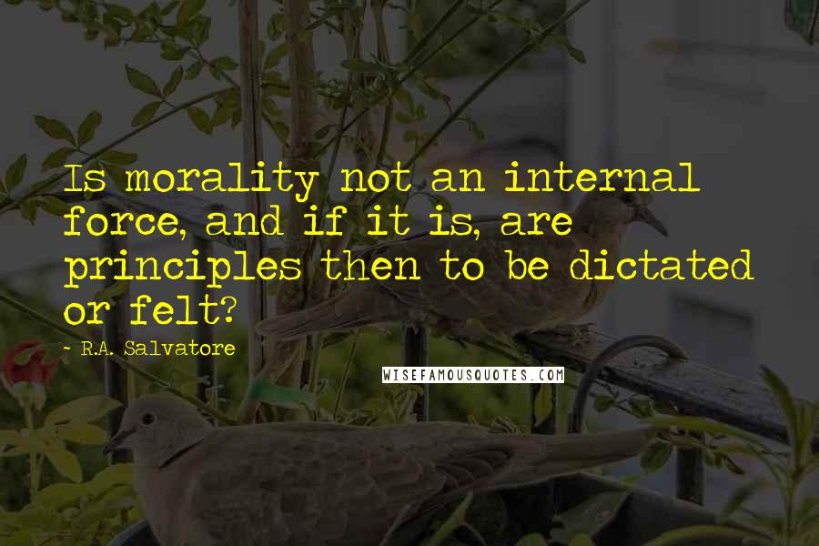 R.A. Salvatore Quotes: Is morality not an internal force, and if it is, are principles then to be dictated or felt?