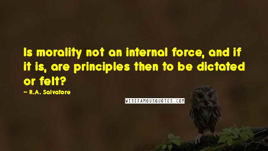 R.A. Salvatore Quotes: Is morality not an internal force, and if it is, are principles then to be dictated or felt?