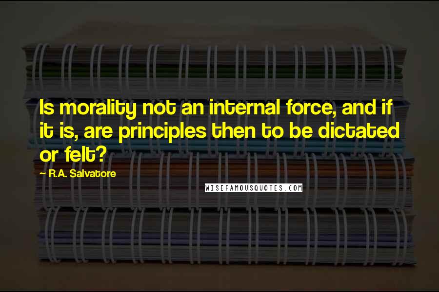 R.A. Salvatore Quotes: Is morality not an internal force, and if it is, are principles then to be dictated or felt?