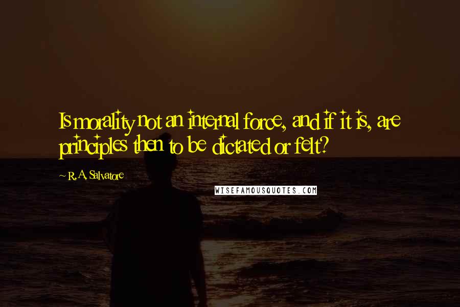 R.A. Salvatore Quotes: Is morality not an internal force, and if it is, are principles then to be dictated or felt?