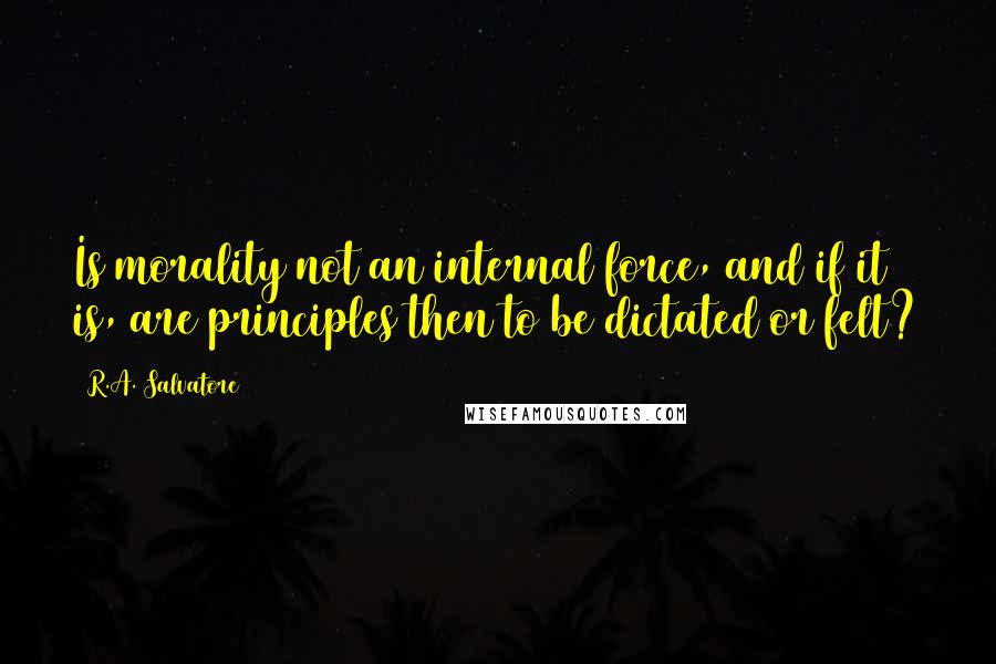 R.A. Salvatore Quotes: Is morality not an internal force, and if it is, are principles then to be dictated or felt?