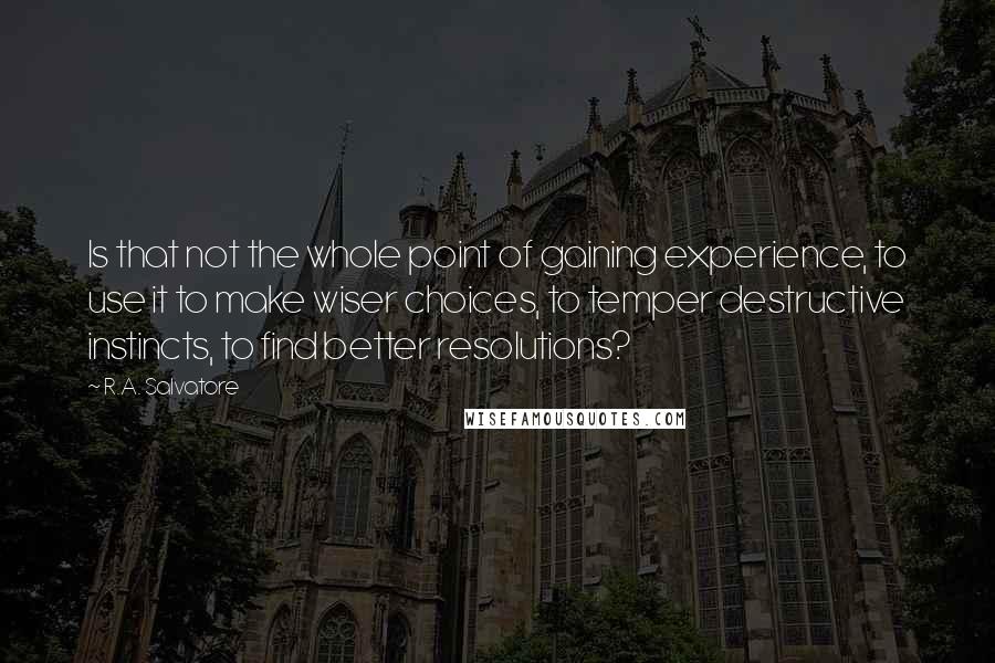 R.A. Salvatore Quotes: Is that not the whole point of gaining experience, to use it to make wiser choices, to temper destructive instincts, to find better resolutions?