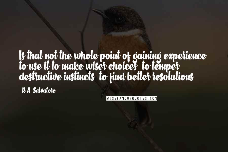 R.A. Salvatore Quotes: Is that not the whole point of gaining experience, to use it to make wiser choices, to temper destructive instincts, to find better resolutions?