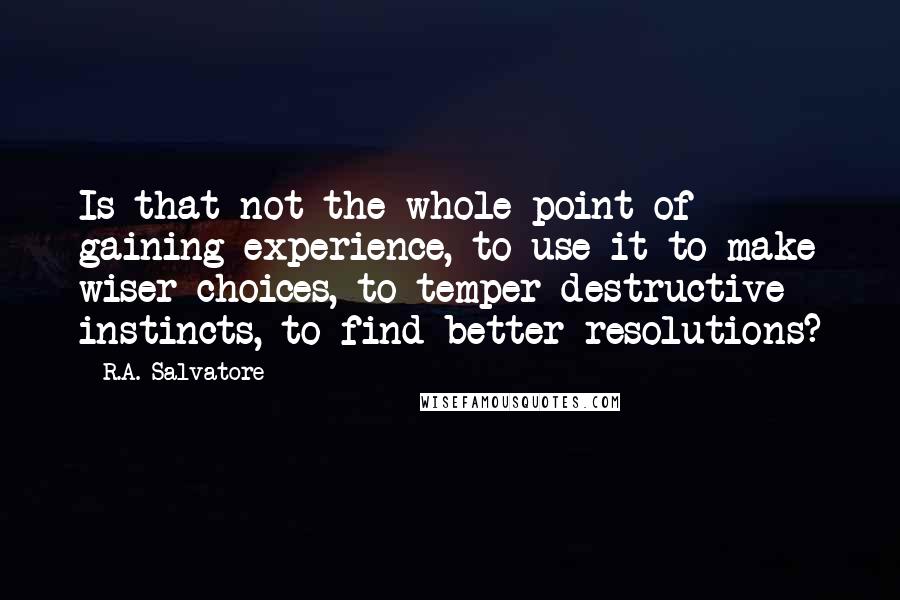 R.A. Salvatore Quotes: Is that not the whole point of gaining experience, to use it to make wiser choices, to temper destructive instincts, to find better resolutions?
