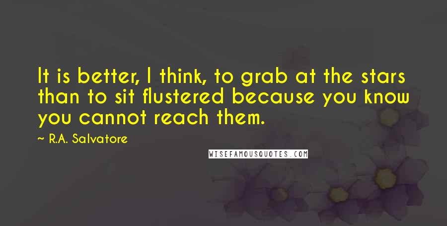 R.A. Salvatore Quotes: It is better, I think, to grab at the stars than to sit flustered because you know you cannot reach them.