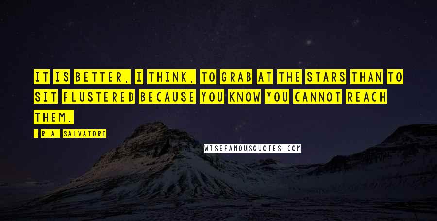 R.A. Salvatore Quotes: It is better, I think, to grab at the stars than to sit flustered because you know you cannot reach them.