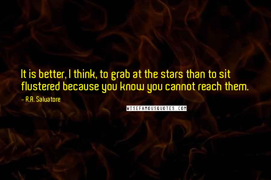 R.A. Salvatore Quotes: It is better, I think, to grab at the stars than to sit flustered because you know you cannot reach them.