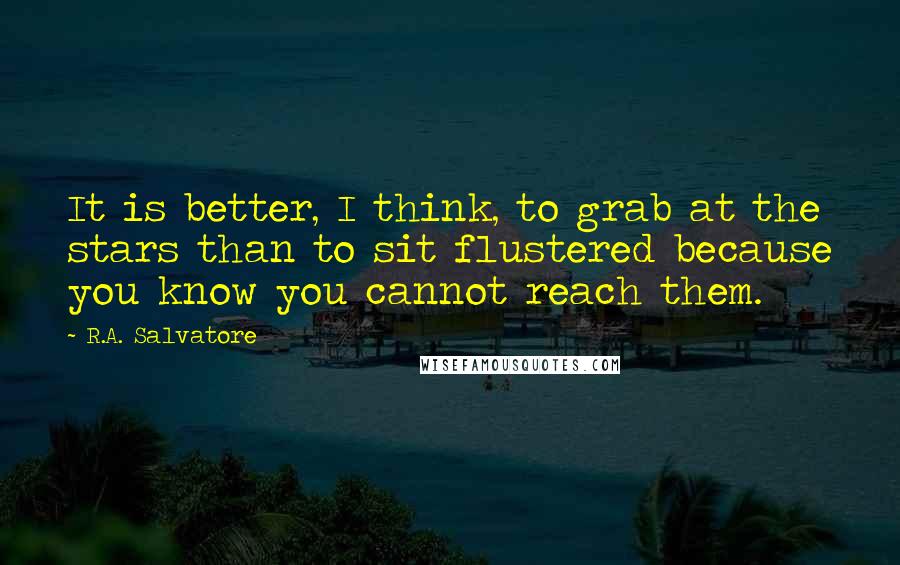 R.A. Salvatore Quotes: It is better, I think, to grab at the stars than to sit flustered because you know you cannot reach them.