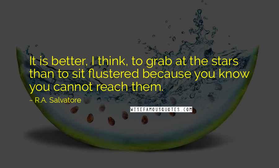 R.A. Salvatore Quotes: It is better, I think, to grab at the stars than to sit flustered because you know you cannot reach them.