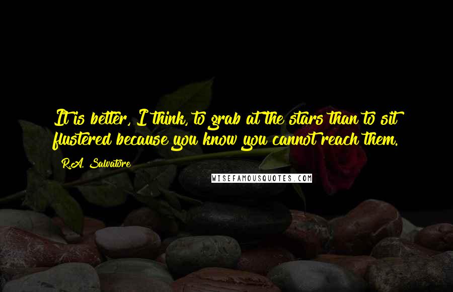 R.A. Salvatore Quotes: It is better, I think, to grab at the stars than to sit flustered because you know you cannot reach them.