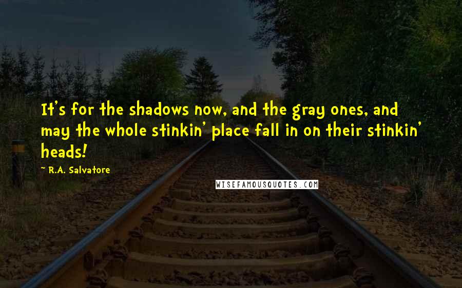 R.A. Salvatore Quotes: It's for the shadows now, and the gray ones, and may the whole stinkin' place fall in on their stinkin' heads!