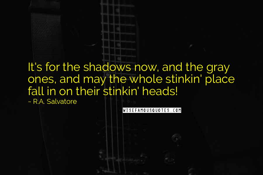 R.A. Salvatore Quotes: It's for the shadows now, and the gray ones, and may the whole stinkin' place fall in on their stinkin' heads!