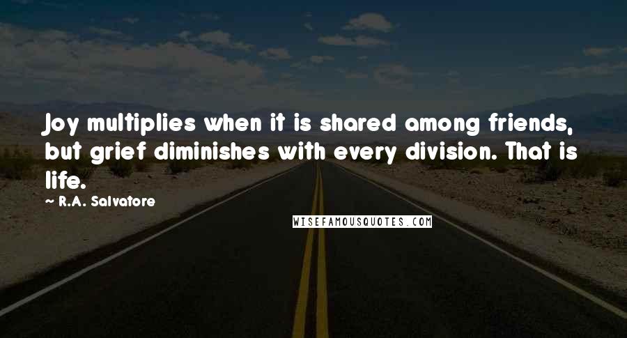 R.A. Salvatore Quotes: Joy multiplies when it is shared among friends, but grief diminishes with every division. That is life.