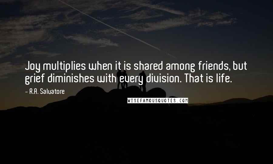 R.A. Salvatore Quotes: Joy multiplies when it is shared among friends, but grief diminishes with every division. That is life.