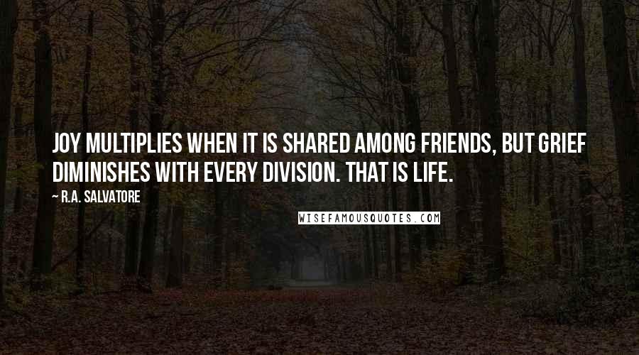 R.A. Salvatore Quotes: Joy multiplies when it is shared among friends, but grief diminishes with every division. That is life.