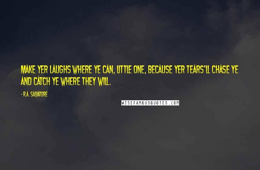 R.A. Salvatore Quotes: Make yer laughs where ye can, little one, because yer tears'll chase ye and catch ye where they will.