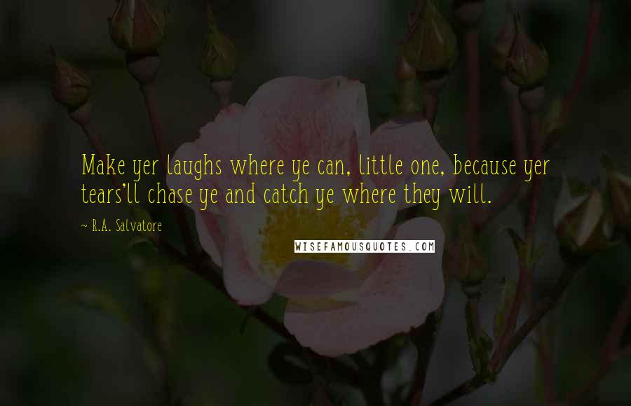 R.A. Salvatore Quotes: Make yer laughs where ye can, little one, because yer tears'll chase ye and catch ye where they will.