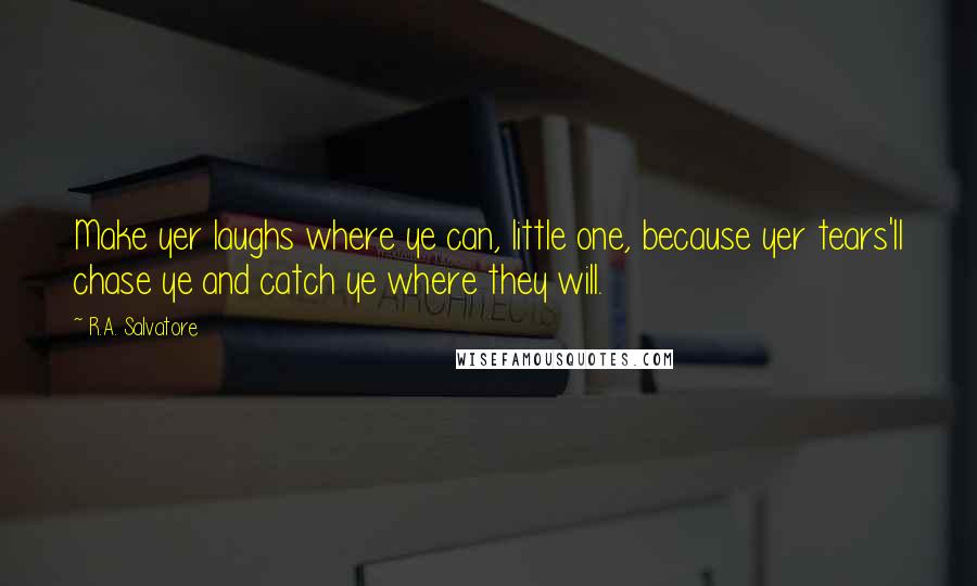 R.A. Salvatore Quotes: Make yer laughs where ye can, little one, because yer tears'll chase ye and catch ye where they will.